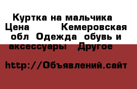 Куртка на мальчика › Цена ­ 300 - Кемеровская обл. Одежда, обувь и аксессуары » Другое   